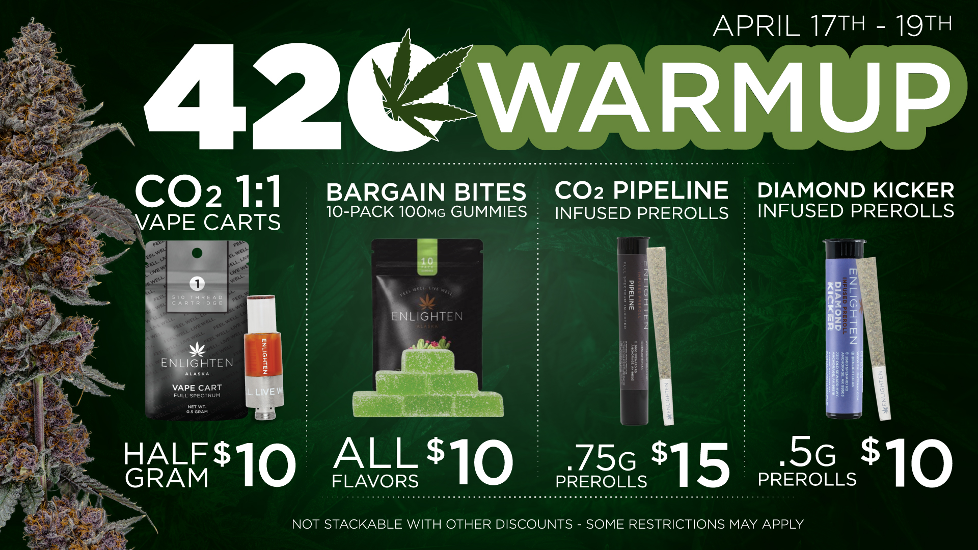 Enlighten Alaska's 420 Warmup Sale runs April 17–19. Featured deals include CO2 1:1 Vape Carts for $10 per half gram, Bargain Bites 10-Pack 100mg Gummies in all flavors for $10, CO2 Pipeline Infused Prerolls at $15 for .75g, and Diamond Kicker Infused Prerolls at $10 for .5g. Not stackable with other discounts. Some restrictions may apply.