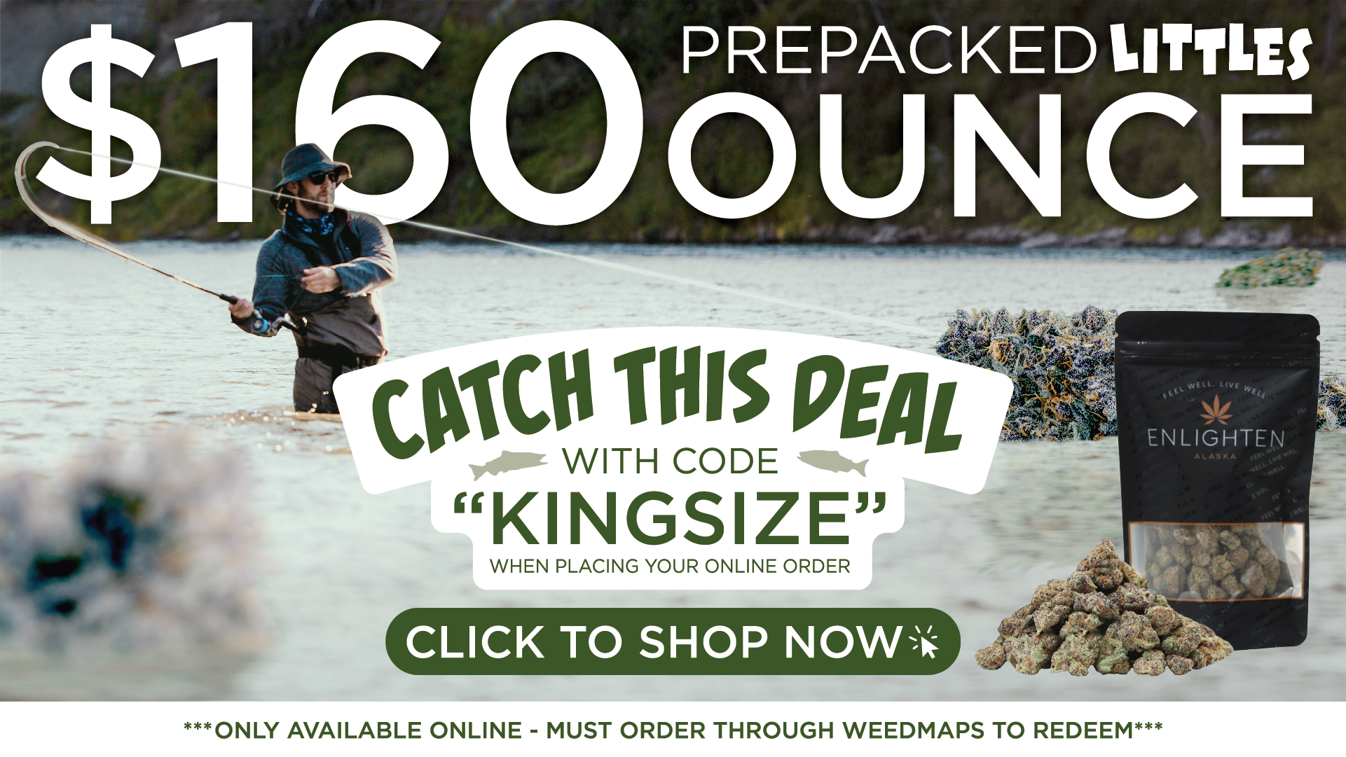 Deal banner showcasing $160 oz of prepackaged "Littles" nugs. This is an online exclusive discount offered by Enlighten Alaska's Anchorage Dispensaries. Select strains available. Redeemable through Weedmaps orders only. Depicts an Alaska fisherman catching massive nugs floating in the kenai copper river