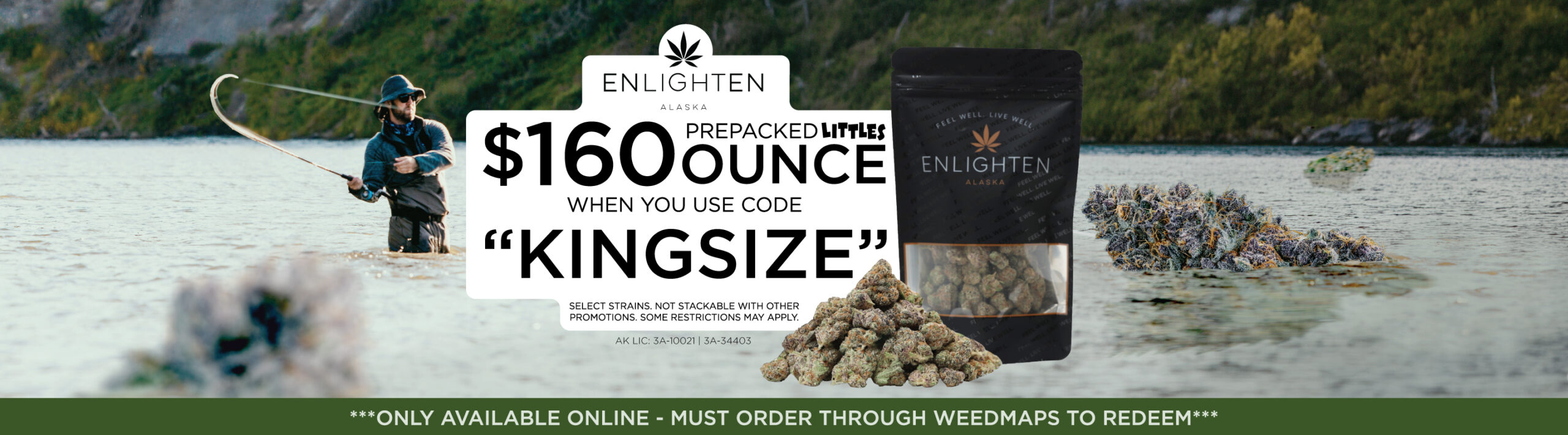 Deal banner showcasing $160 oz of prepackaged "Littles.' This is an online exclusive discount offered by Enlighten Alaska's Anchorage Dispensaries. Redeemable through Weedmaps only including the weedmaps embedd on our website. Depicts an Alaska fisherman catching massive nugs floating in the kenai copper river